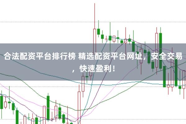 合法配资平台排行榜 精选配资平台网址，安全交易，快速盈利！
