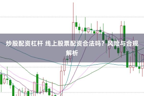 炒股配资杠杆 线上股票配资合法吗？风险与合规解析