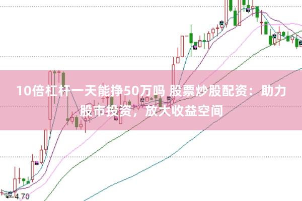 10倍杠杆一天能挣50万吗 股票炒股配资：助力股市投资，放大收益空间