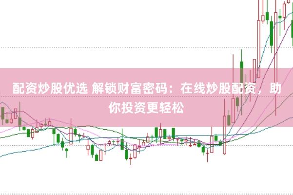 配资炒股优选 解锁财富密码：在线炒股配资，助你投资更轻松