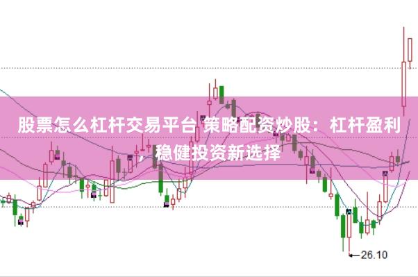 股票怎么杠杆交易平台 策略配资炒股：杠杆盈利，稳健投资新选择