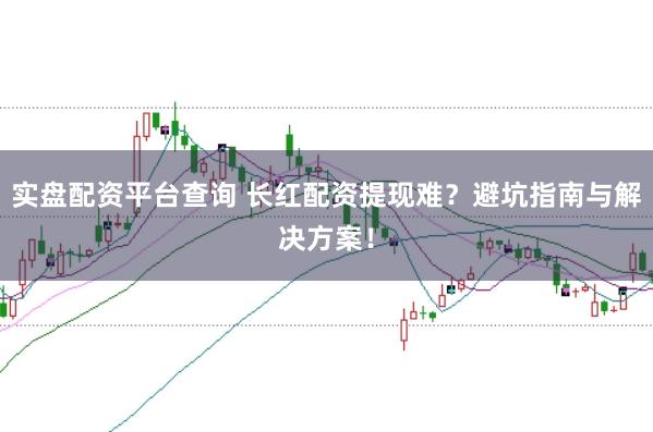 实盘配资平台查询 长红配资提现难？避坑指南与解决方案！