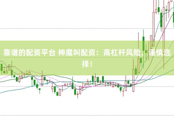 靠谱的配资平台 神魔叫配资：高杠杆风险，谨慎选择！