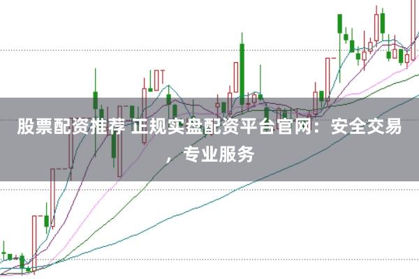 股票配资推荐 正规实盘配资平台官网：安全交易，专业服务