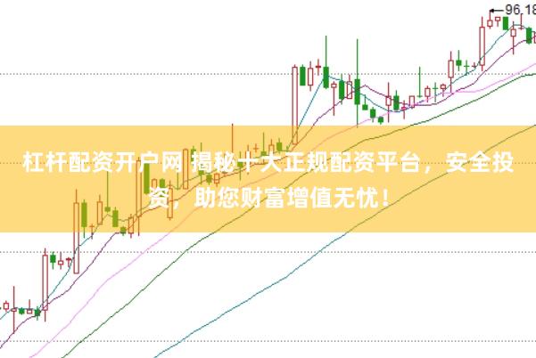 杠杆配资开户网 揭秘十大正规配资平台，安全投资，助您财富增值无忧！