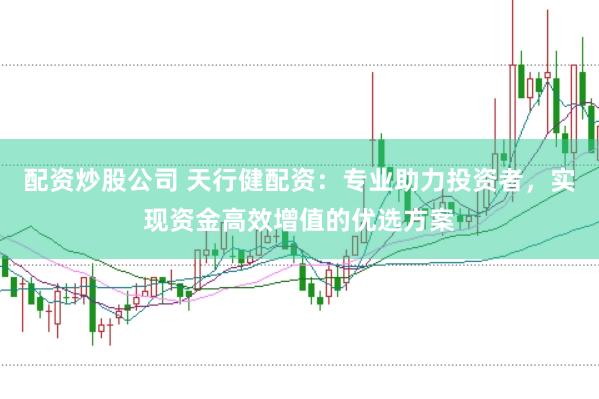 配资炒股公司 天行健配资：专业助力投资者，实现资金高效增值的优选方案