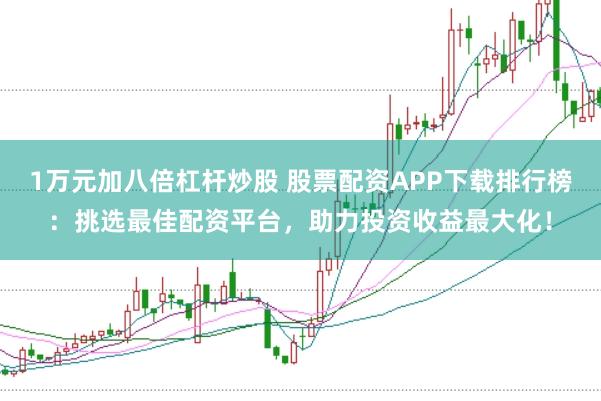 1万元加八倍杠杆炒股 股票配资APP下载排行榜：挑选最佳配资平台，助力投资收益最大化！