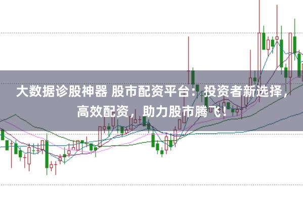 大数据诊股神器 股市配资平台：投资者新选择，高效配资，助力股市腾飞！