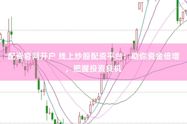 配资官网开户 线上炒股配资平台：助你资金倍增，把握投资良机