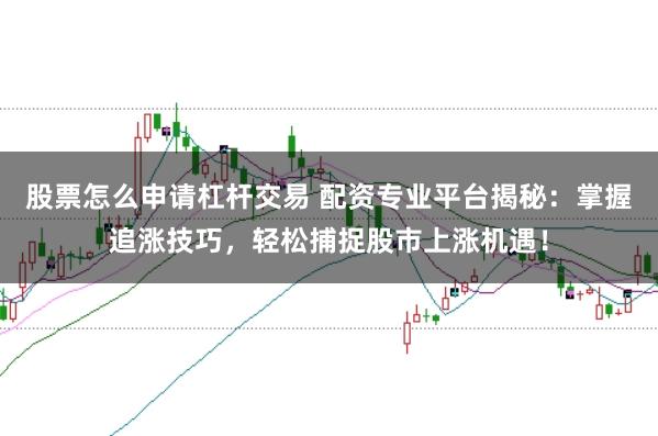 股票怎么申请杠杆交易 配资专业平台揭秘：掌握追涨技巧，轻松捕捉股市上涨机遇！