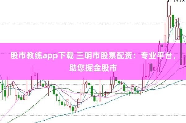 股市教练app下载 三明市股票配资：专业平台，助您掘金股市