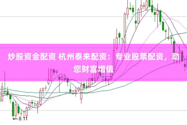 炒股资金配资 杭州泰来配资：专业股票配资，助您财富增值