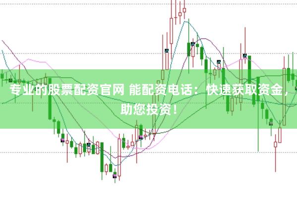 专业的股票配资官网 能配资电话：快速获取资金，助您投资！