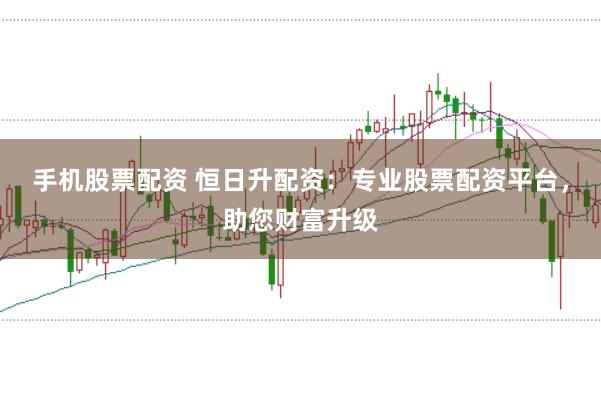 手机股票配资 恒日升配资：专业股票配资平台，助您财富升级