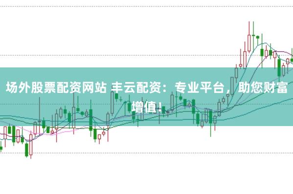 场外股票配资网站 丰云配资：专业平台，助您财富增值！