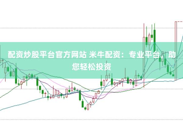 配资炒股平台官方网站 米牛配资：专业平台，助您轻松投资