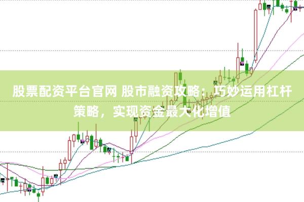 股票配资平台官网 股市融资攻略：巧妙运用杠杆策略，实现资金最大化增值