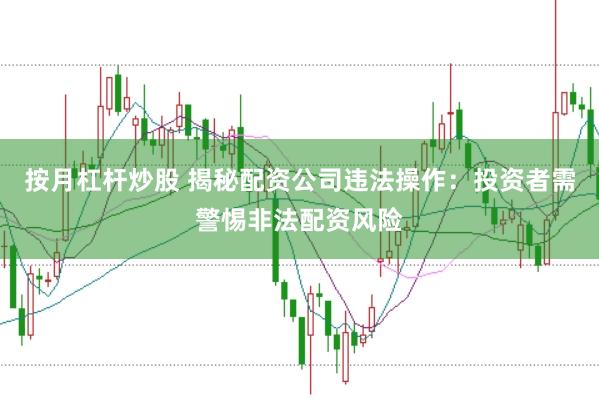 按月杠杆炒股 揭秘配资公司违法操作：投资者需警惕非法配资风险