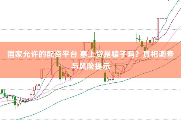 国家允许的配资平台 塞上贷是骗子吗？真相调查与风险提示
