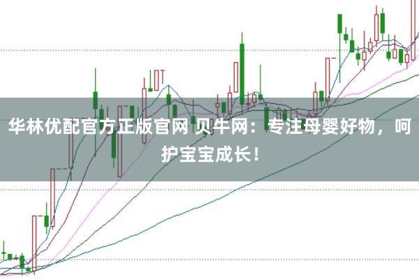 华林优配官方正版官网 贝牛网：专注母婴好物，呵护宝宝成长！