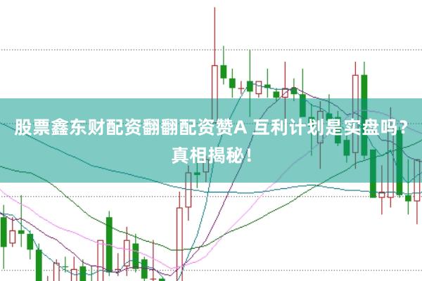 股票鑫东财配资翻翻配资赞A 互利计划是实盘吗？真相揭秘！