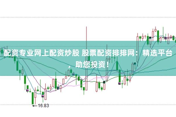 配资专业网上配资炒股 股票配资排排网：精选平台，助您投资！