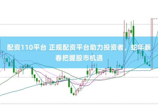 配资110平台 正规配资平台助力投资者，蛇年新春把握股市机遇
