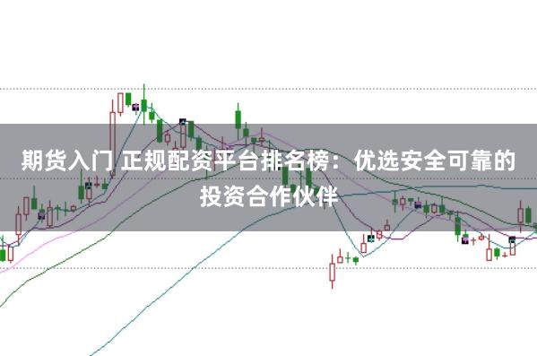 期货入门 正规配资平台排名榜：优选安全可靠的投资合作伙伴