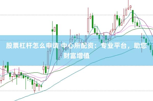 股票杠杆怎么申请 中心所配资：专业平台，助您财富增值