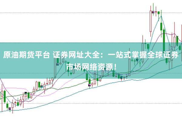 原油期货平台 证券网址大全：一站式掌握全球证券市场网络资源！