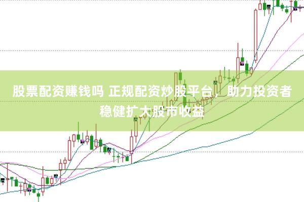股票配资赚钱吗 正规配资炒股平台，助力投资者稳健扩大股市收益