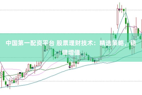 中国第一配资平台 股票理财技术：精选策略，稳健增值