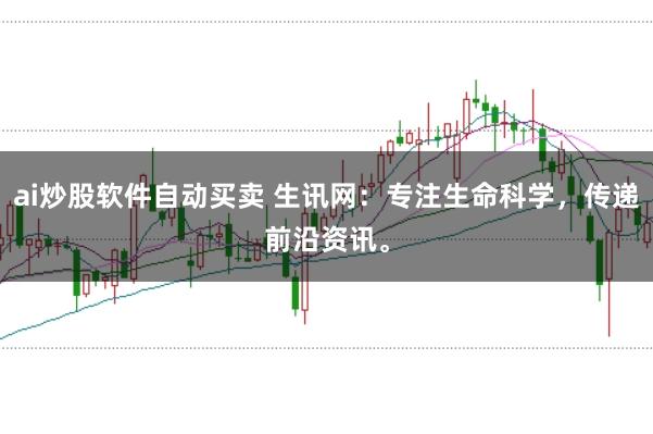 ai炒股软件自动买卖 生讯网：专注生命科学，传递前沿资讯。