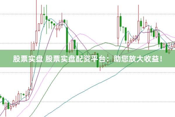 股票实盘 股票实盘配资平台：助您放大收益！