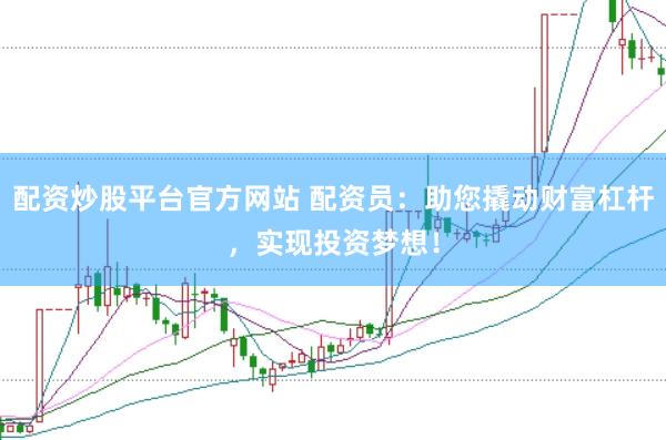 配资炒股平台官方网站 配资员：助您撬动财富杠杆，实现投资梦想！