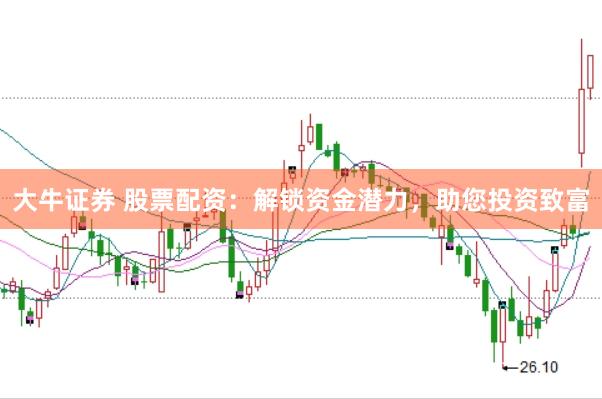 大牛证券 股票配资：解锁资金潜力，助您投资致富