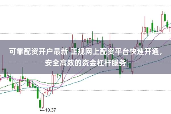 可靠配资开户最新 正规网上配资平台快速开通，安全高效的资金杠杆服务