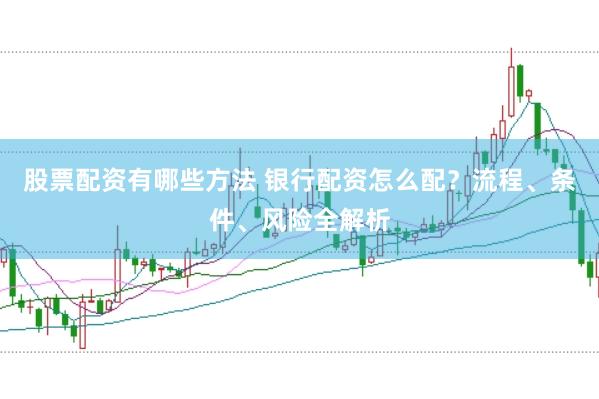 股票配资有哪些方法 银行配资怎么配？流程、条件、风险全解析