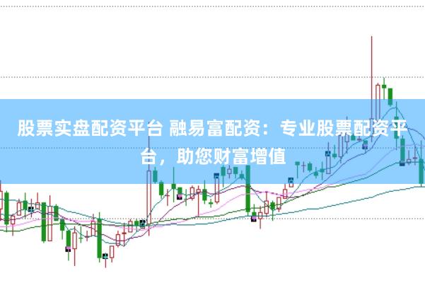 股票实盘配资平台 融易富配资：专业股票配资平台，助您财富增值