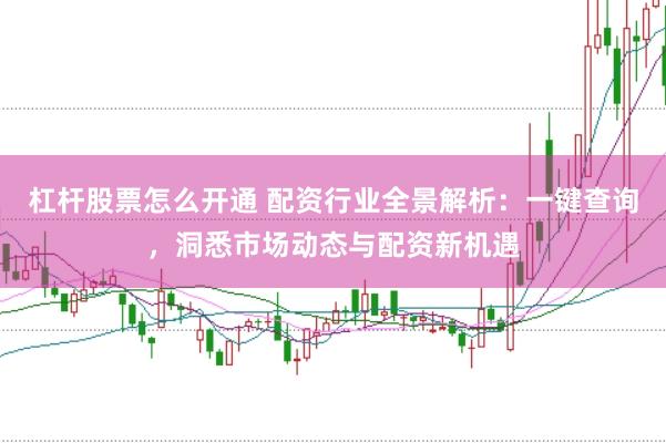 杠杆股票怎么开通 配资行业全景解析：一键查询，洞悉市场动态与配资新机遇