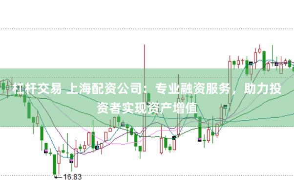 杠杆交易 上海配资公司：专业融资服务，助力投资者实现资产增值