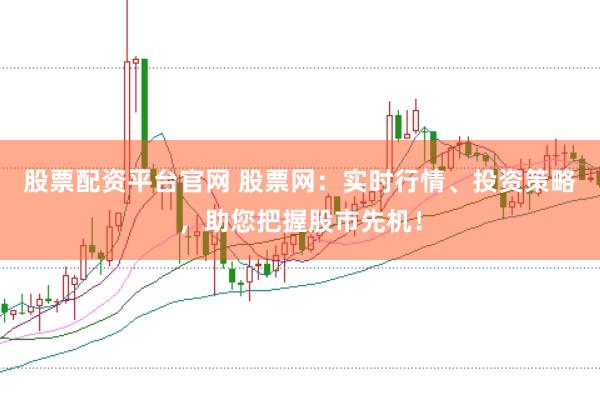 股票配资平台官网 股票网：实时行情、投资策略，助您把握股市先机！