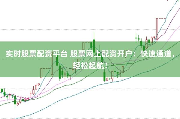实时股票配资平台 股票网上配资开户：快速通道，轻松起航！