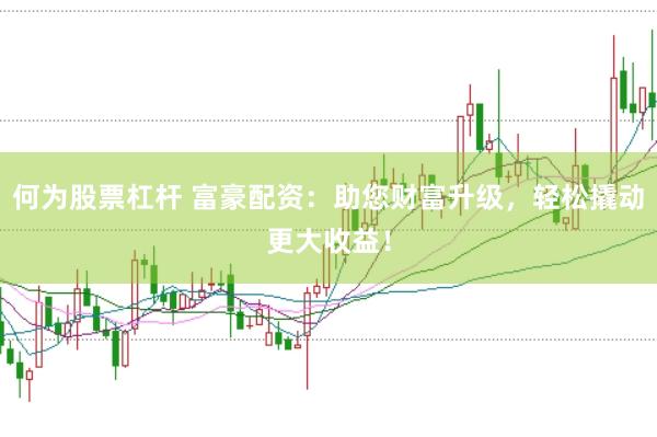 何为股票杠杆 富豪配资：助您财富升级，轻松撬动更大收益！