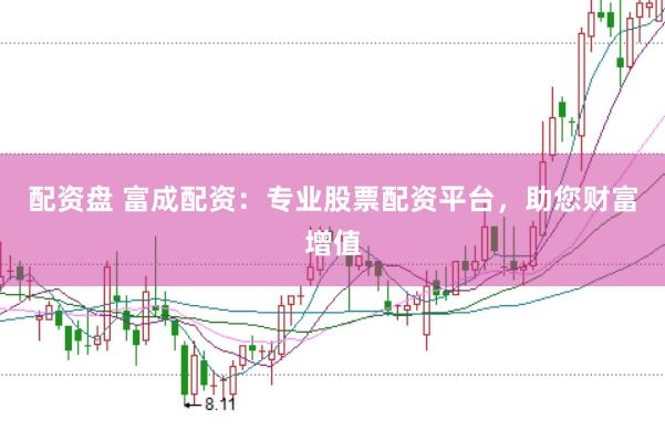 配资盘 富成配资：专业股票配资平台，助您财富增值
