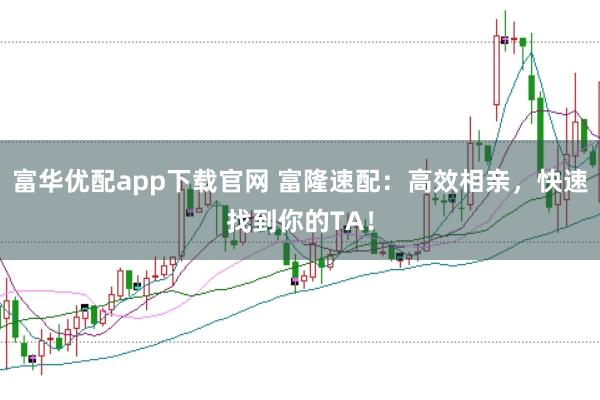 富华优配app下载官网 富隆速配：高效相亲，快速找到你的TA！