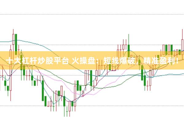 十大杠杆炒股平台 火操盘：短线爆破，精准盈利！