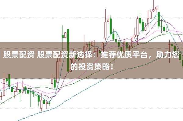 股票配资 股票配资新选择：推荐优质平台，助力您的投资策略！