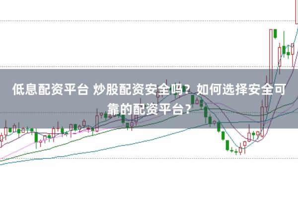 低息配资平台 炒股配资安全吗？如何选择安全可靠的配资平台？