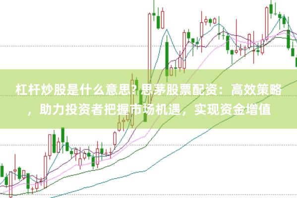 杠杆炒股是什么意思? 思茅股票配资：高效策略，助力投资者把握市场机遇，实现资金增值